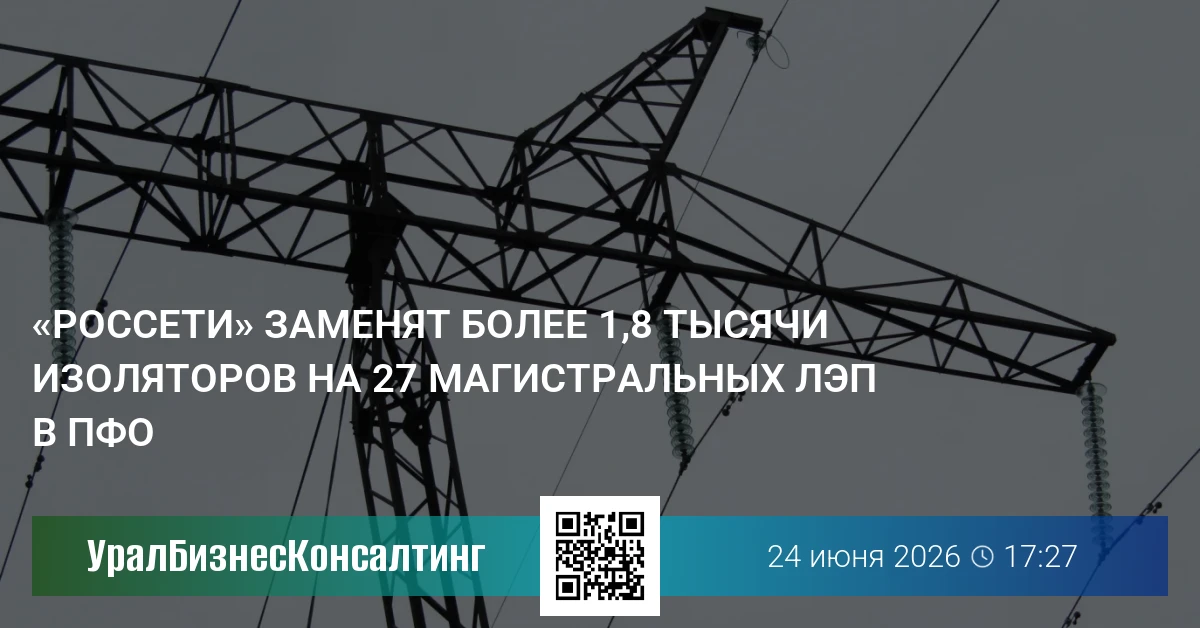 «Россети» заменят более 1,8 тысячи изоляторов на 27 магистральных ЛЭП в ПФО